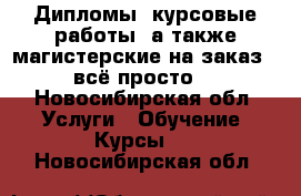 Дипломы, курсовые работы, а также магистерские на заказ - всё просто! - Новосибирская обл. Услуги » Обучение. Курсы   . Новосибирская обл.